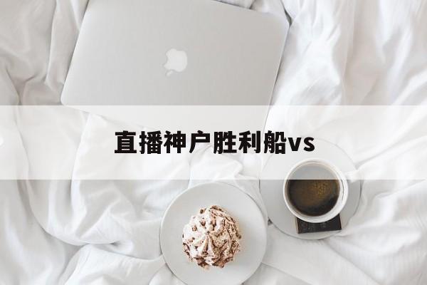 直播神户胜利船vs_(神户胜利船vs大阪樱花直播)  第1张
