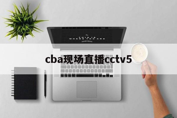 cba现场直播cctv5_(今晚广东对天津cba现场直播)  第1张