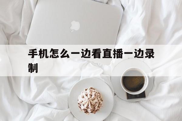 手机怎么一边看直播一边录制_(手机怎么一边看直播一边录制视频)  第1张