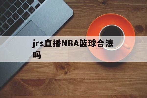 jrs直播NBA篮球合法吗_(jrs直播nba低调看篮球tv)