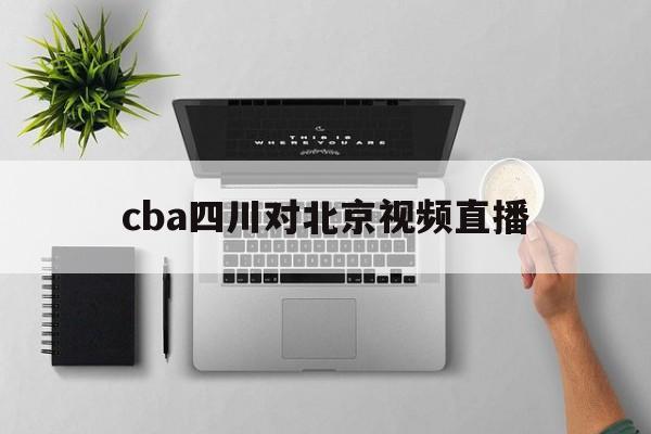cba四川对北京视频直播_(cba北京vs四川最后一节)  第1张