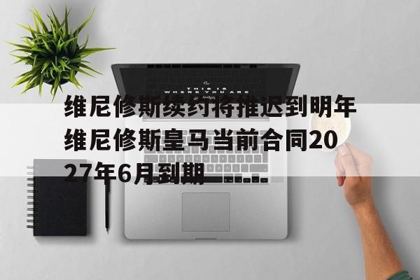 关于维尼修斯续约将推迟到明年维尼修斯皇马当前合同2027年6月到期的信息  第1张