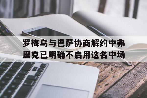 关于罗梅乌与巴萨协商解约中弗里克已明确不启用这名中场的信息  第1张