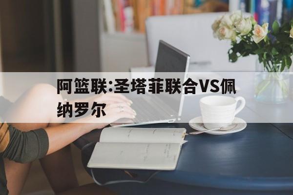 包含阿篮联:圣塔菲联合VS佩纳罗尔的词条