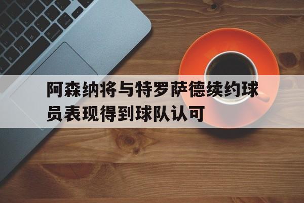阿森纳将与特罗萨德续约球员表现得到球队认可的简单介绍  第1张