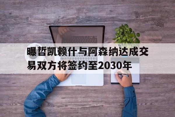 包含曝哲凯赖什与阿森纳达成交易双方将签约至2030年的词条 第1张 包含曝哲凯赖什与阿森纳达成交易双方将签约至2030年的词条 第1张