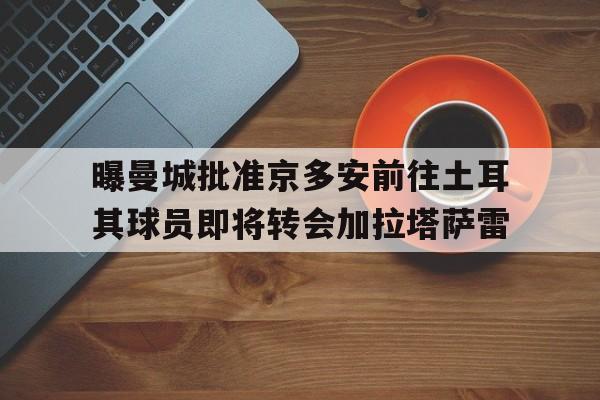 包含曝曼城批准京多安前往土耳其球员即将转会加拉塔萨雷的词条