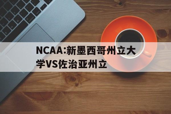 NCAA:新墨西哥州立大学VS佐治亚州立的简单介绍 第1张 NCAA:新墨西哥州立大学VS佐治亚州立的简单介绍 第1张