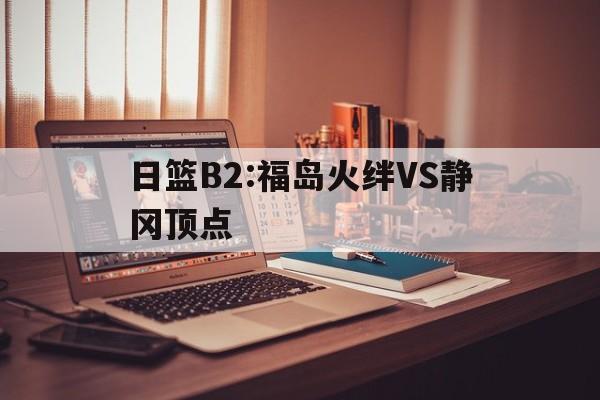 日篮B2:福岛火绊VS静冈顶点的简单介绍 第1张 日篮B2:福岛火绊VS静冈顶点的简单介绍 第1张