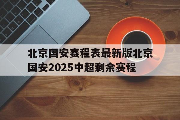 包含北京国安赛程表最新版北京国安2025中超剩余赛程的词条  第1张