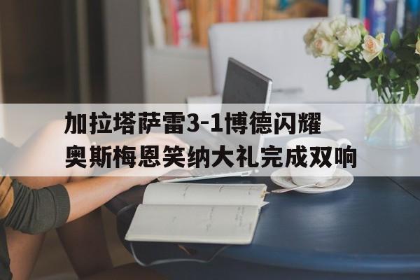 包含加拉塔萨雷3-1博德闪耀奥斯梅恩笑纳大礼完成双响的词条  第1张