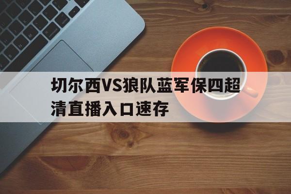 切尔西VS狼队蓝军保四超清直播入口速存的简单介绍