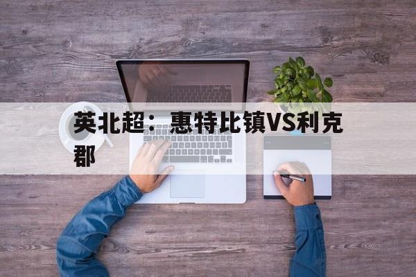 关于英北超：惠特比镇VS利克郡的信息