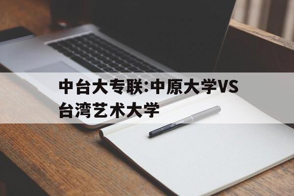 包含中台大专联:中原大学VS台湾艺术大学的词条  第1张