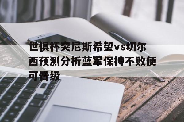 关于世俱杯突尼斯希望vs切尔西预测分析蓝军保持不败便可晋级的信息  第1张