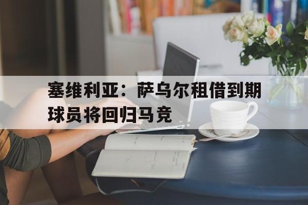 塞维利亚：萨乌尔租借到期球员将回归马竞的简单介绍  第1张