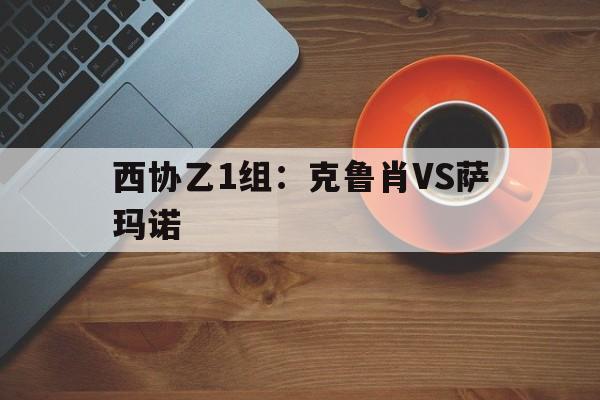 西协乙1组：克鲁肖VS萨玛诺的简单介绍