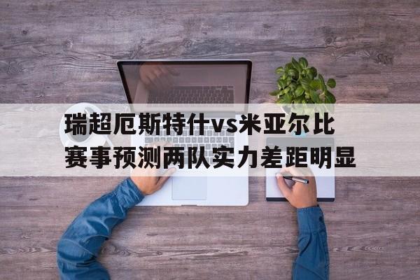 关于瑞超厄斯特什vs米亚尔比赛事预测两队实力差距明显的信息