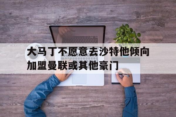 关于大马丁不愿意去沙特他倾向加盟曼联或其他豪门的信息  第1张