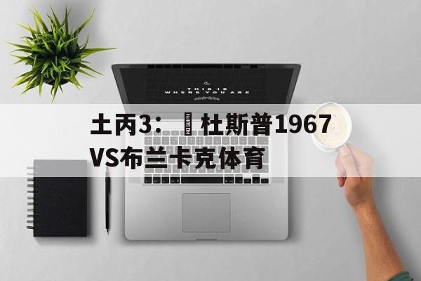 土丙3：奧杜斯普1967VS布兰卡克体育的简单介绍  第1张