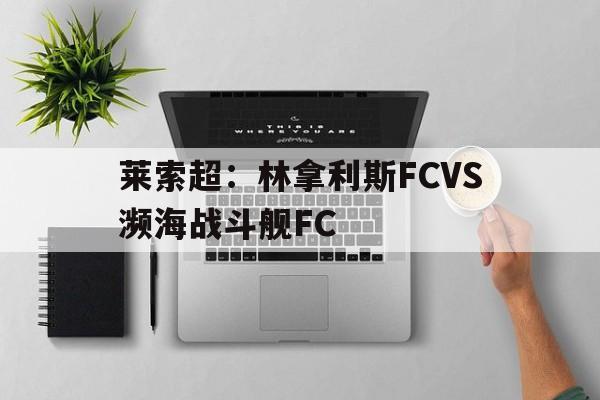 关于莱索超：林拿利斯FCVS濒海战斗舰FC的信息  第1张