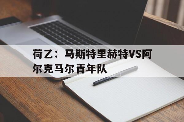关于荷乙：马斯特里赫特VS阿尔克马尔青年队的信息  第1张