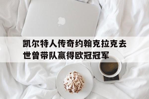 包含凯尔特人传奇约翰克拉克去世曾带队赢得欧冠冠军的词条  第1张