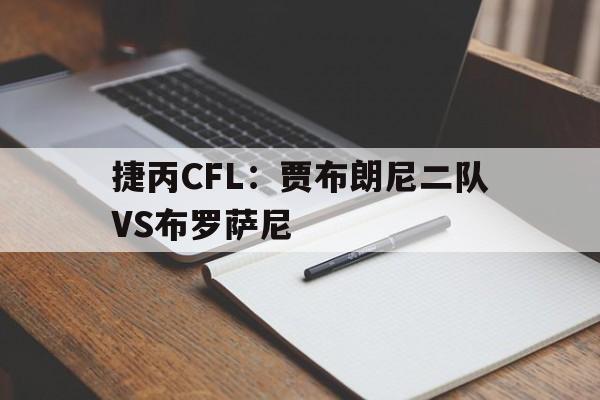 捷丙CFL：贾布朗尼二队VS布罗萨尼的简单介绍