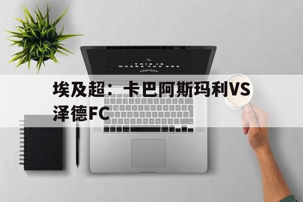 埃及超:卡巴阿斯玛利VS泽德FC的简单介绍 第1张 埃及超:卡巴阿斯玛利VS泽德FC的简单介绍 第1张