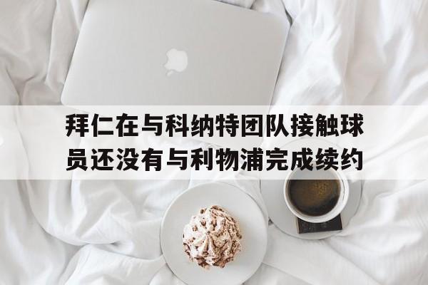 包含拜仁在与科纳特团队接触球员还没有与利物浦完成续约的词条  第1张