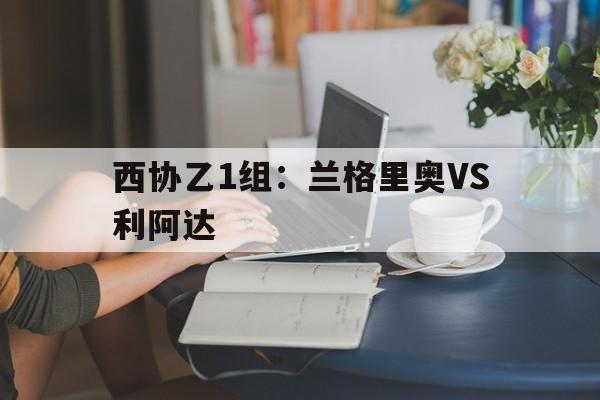 关于西协乙1组：兰格里奥VS利阿达的信息
