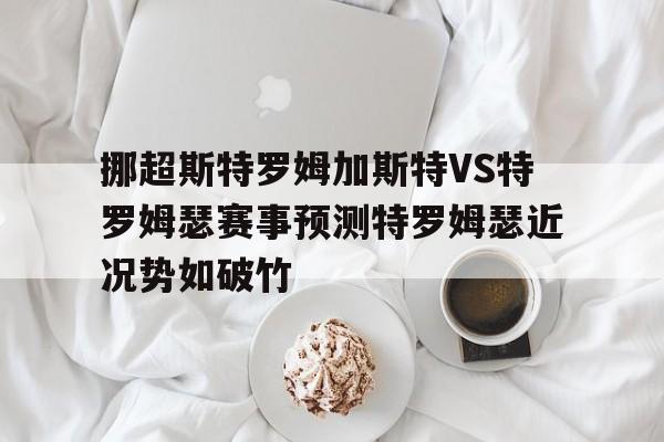 关于挪超斯特罗姆加斯特VS特罗姆瑟赛事预测特罗姆瑟近况势如破竹的信息  第1张