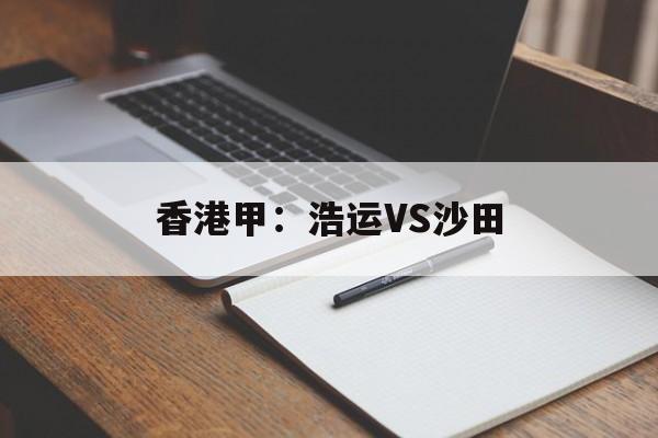 香港甲：浩运VS沙田的简单介绍  第1张