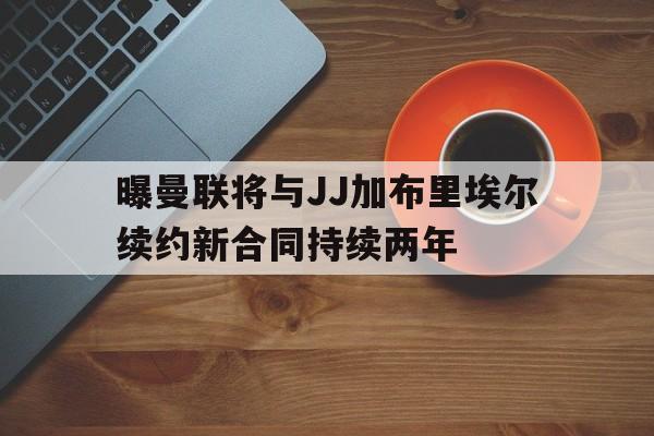包含曝曼联将与JJ加布里埃尔续约新合同持续两年的词条  第1张