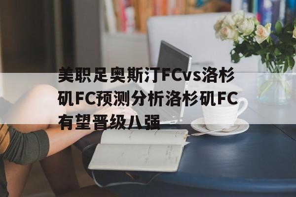 关于美职足奥斯汀FCvs洛杉矶FC预测分析洛杉矶FC有望晋级八强的信息 第1张 关于美职足奥斯汀FCvs洛杉矶FC预测分析洛杉矶FC有望晋级八强的信息 第1张