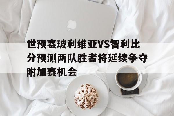 世预赛玻利维亚VS智利比分预测两队胜者将延续争夺附加赛机会