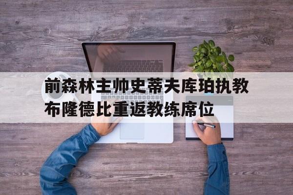 关于前森林主帅史蒂夫库珀执教布隆德比重返教练席位的信息