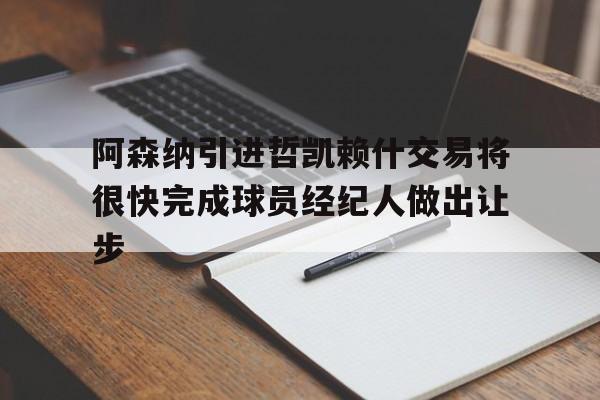 阿森纳引进哲凯赖什交易将很快完成球员经纪人做出让步的简单介绍  第1张
