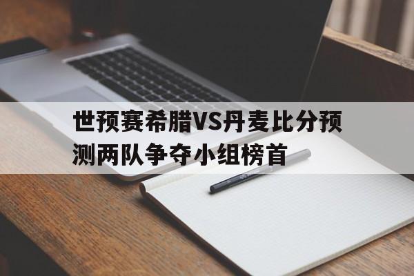 世预赛希腊VS丹麦比分预测两队争夺小组榜首的简单介绍  第1张