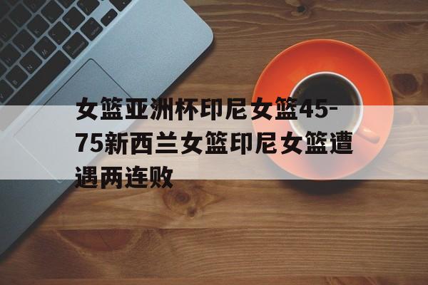 包含女篮亚洲杯印尼女篮45-75新西兰女篮印尼女篮遭遇两连败的词条