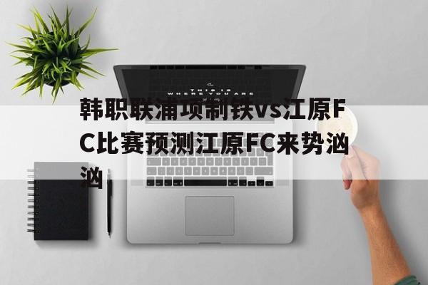 韩职联浦项制铁vs江原FC比赛预测江原FC来势汹汹的简单介绍  第1张