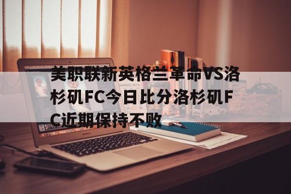 包含美职联新英格兰革命VS洛杉矶FC今日比分洛杉矶FC近期保持不败的词条  第1张