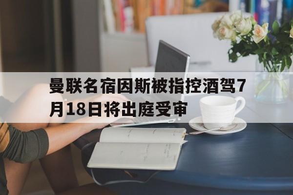 曼联名宿因斯被指控酒驾7月18日将出庭受审的简单介绍  第1张