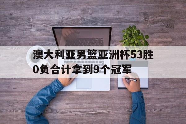 澳大利亚男篮亚洲杯53胜0负合计拿到9个冠军 第1张 澳大利亚男篮亚洲杯53胜0负合计拿到9个冠军 第1张