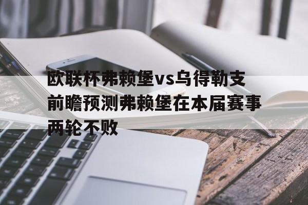 包含欧联杯弗赖堡vs乌得勒支前瞻预测弗赖堡在本届赛事两轮不败的词条