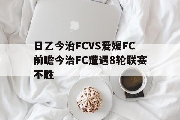 关于日乙今治FCVS爱媛FC前瞻今治FC遭遇8轮联赛不胜的信息 第1张 关于日乙今治FCVS爱媛FC前瞻今治FC遭遇8轮联赛不胜的信息 第1张
